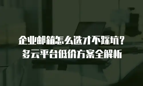 企业邮箱怎么选才不踩坑？多云平台低价方案全解析