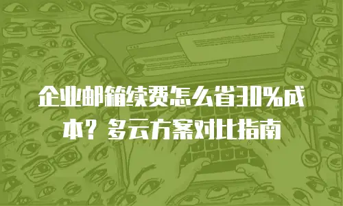 企业邮箱续费怎么省30%成本？多云方案对比指南