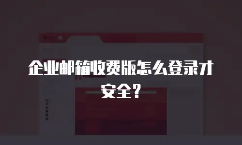 企业邮箱收费版怎么登录才安全？
