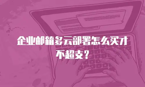 企业邮箱多云部署怎么买才不超支?