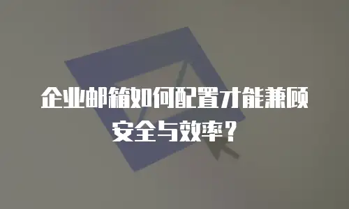 企业邮箱如何配置才能兼顾安全与效率？