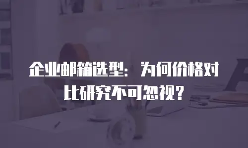 企业邮箱选型：为何价格对比研究不可忽视？