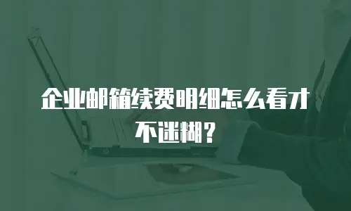 企业邮箱续费明细怎么看才不迷糊？