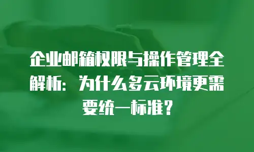 企业邮箱权限与操作管理全解析：为什么多云环境更需要统一标准？