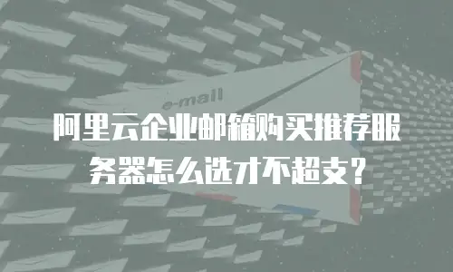 阿里云企业邮箱购买推荐服务器怎么选才不超支？