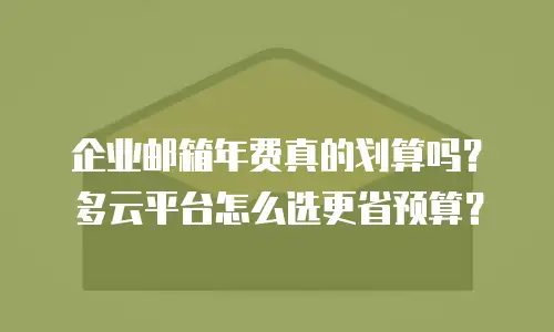 企业邮箱年费真的划算吗？多云平台怎么选更省预算？