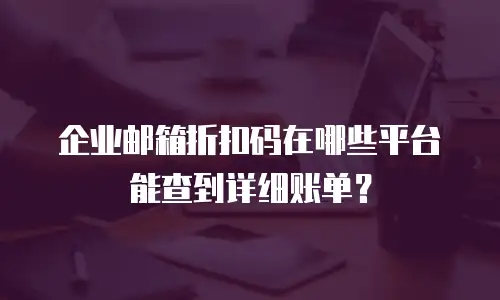 企业邮箱折扣码在哪些平台能查到详细账单?