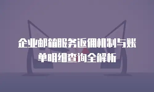 企业邮箱服务返佣机制与账单明细查询全解析