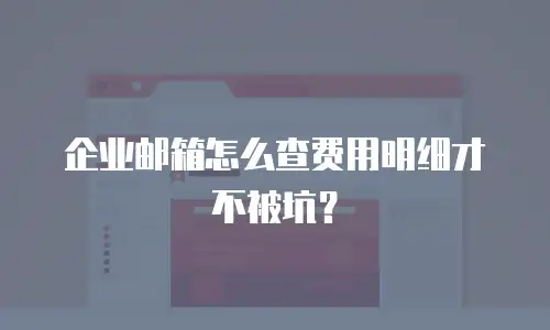 企业邮箱怎么查费用明细才不被坑?