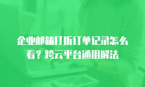 企业邮箱打折订单记录怎么看？跨云平台通用解法