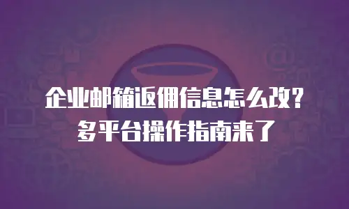 企业邮箱返佣信息怎么改？多平台操作指南来了