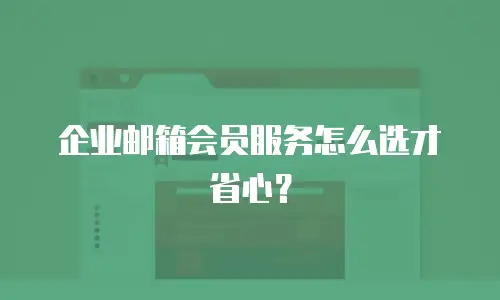 企业邮箱会员服务怎么选才省心？