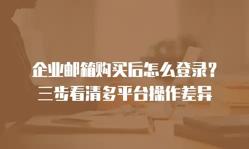 企业邮箱购买后怎么登录?三步看清多平台操作差异