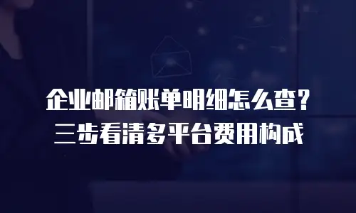 企业邮箱账单明细怎么查？三步看清多平台费用构成