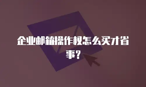 企业邮箱操作权怎么买才省事？