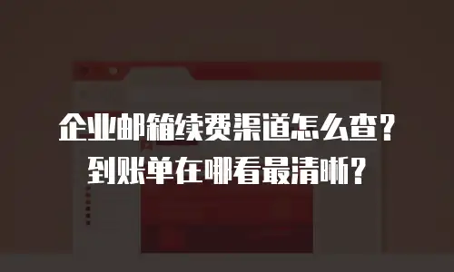 企业邮箱续费渠道怎么查？到账单在哪看最清晰？