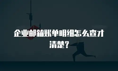 企业邮箱账单明细怎么查才清楚?