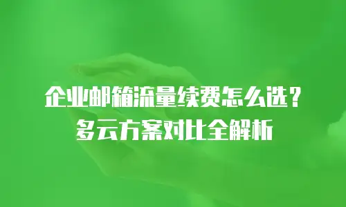 企业邮箱流量续费怎么选？多云方案对比全解析