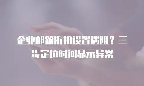 企业邮箱折扣设置遇阻？三步定位时间显示异常