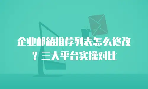 企业邮箱推荐列表怎么修改？三大平台实操对比
