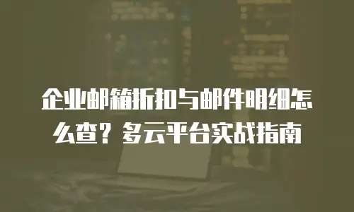 企业邮箱折扣与邮件明细怎么查？多云平台实战指南