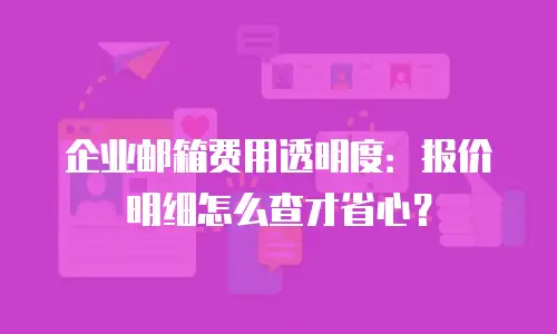 企业邮箱费用透明度：报价明细怎么查才省心？