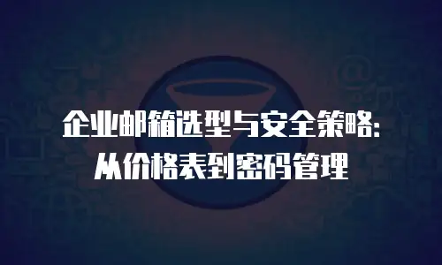企业邮箱选型与安全策略：从价格表到密码管理