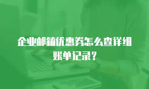企业邮箱优惠券怎么查详细账单记录?
