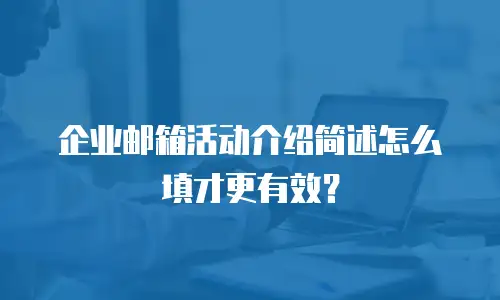 企业邮箱活动介绍简述怎么填才更有效？