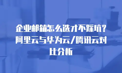 企业邮箱怎么选才不踩坑？阿里云与华为云/腾讯云对比分析