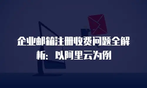 企业邮箱注册收费问题全解析：以阿里云为例