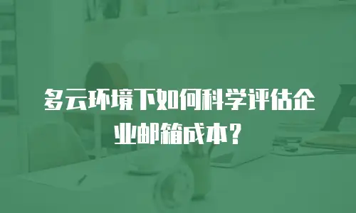 多云环境下如何科学评估企业邮箱成本？