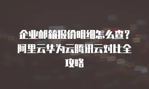 企业邮箱报价明细怎么查？阿里云华为云腾讯云对比全攻略