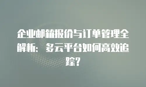 企业邮箱报价与订单管理全解析:多云平台如何高效追踪?
