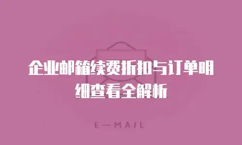 企业邮箱续费折扣与订单明细查看全解析