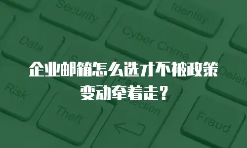企业邮箱怎么选才不被政策变动牵着走？