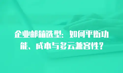 企业邮箱选型：如何平衡功能、成本与多云兼容性？