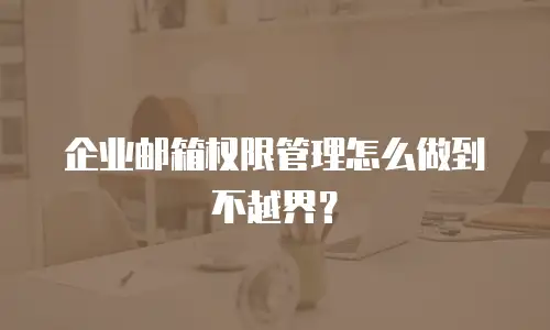 企业邮箱权限管理怎么做到不越界?