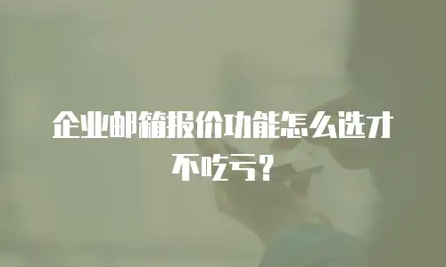 企业邮箱报价功能怎么选才不吃亏?
