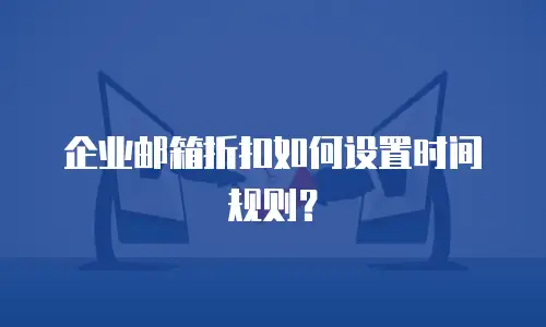 企业邮箱折扣如何设置时间规则？