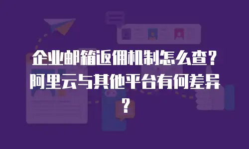 企业邮箱返佣机制怎么查？阿里云与其他平台有何差异？