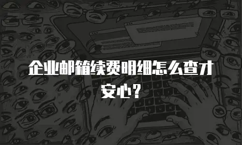 企业邮箱续费明细怎么查才安心?
