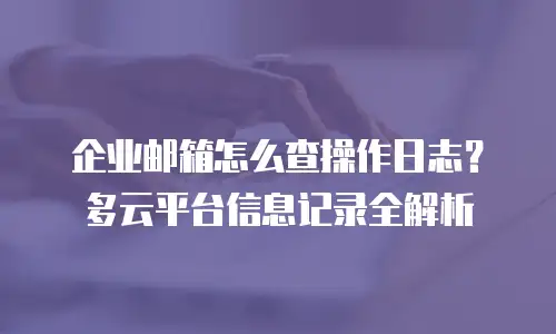 企业邮箱怎么查操作日志?多云平台信息记录全解析