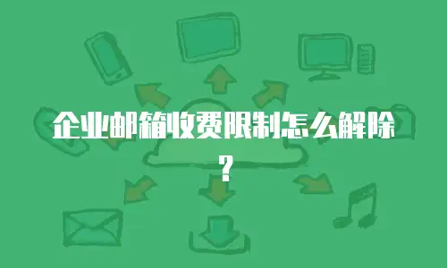 企业邮箱收费限制怎么解除？