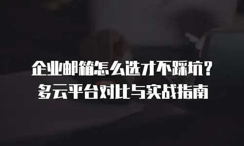 企业邮箱怎么选才不踩坑？多云平台对比与实战指南