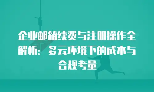企业邮箱续费与注册操作全解析:多云环境下的成本与合规考量