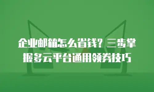 企业邮箱怎么省钱？三步掌握多云平台通用领券技巧