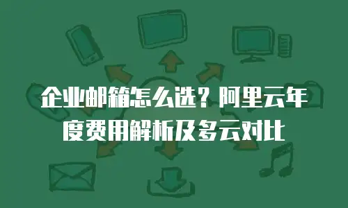 企业邮箱怎么选？阿里云年度费用解析及多云对比