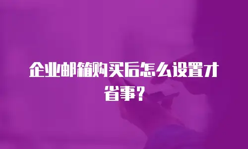 企业邮箱购买后怎么设置才省事?
