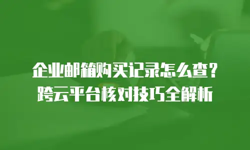 企业邮箱购买记录怎么查？跨云平台核对技巧全解析